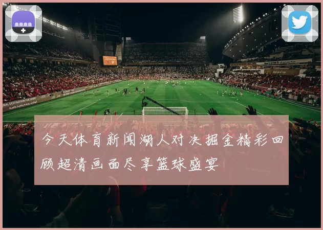 今天体育新闻湖人对决掘金精彩回顾超清画面尽享篮球盛宴