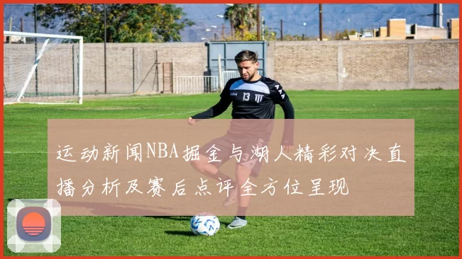 运动新闻NBA掘金与湖人精彩对决直播分析及赛后点评全方位呈现