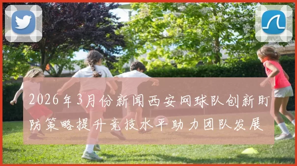 2026年3月份新闻西安网球队创新盯防策略提升竞技水平助力团队发展