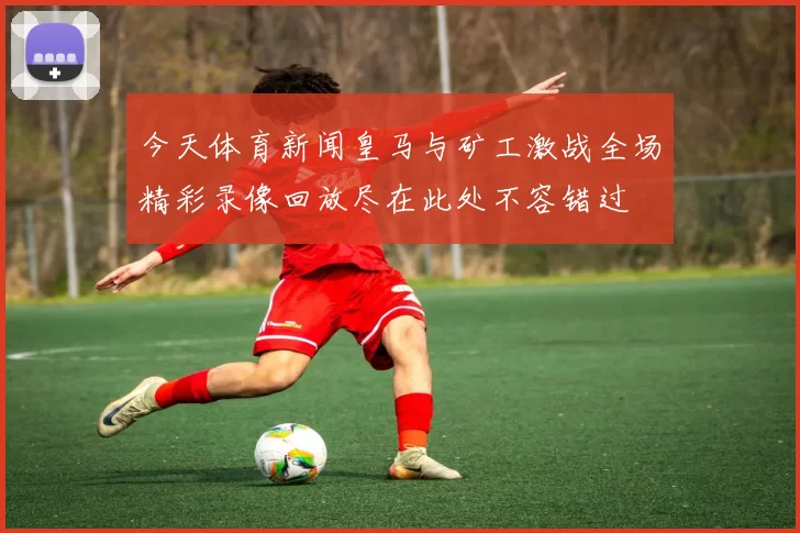 今天体育新闻皇马与矿工激战全场精彩录像回放尽在此处不容错过