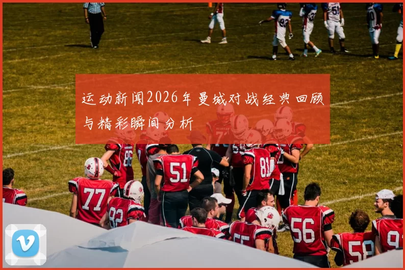 运动新闻2026年曼城对战经典回顾与精彩瞬间分析