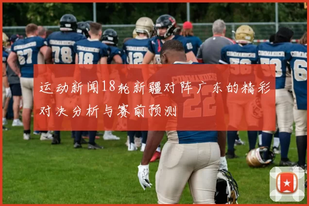 运动新闻18轮新疆对阵广东的精彩对决分析与赛前预测