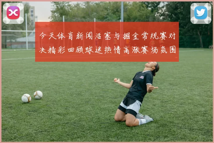 今天体育新闻活塞与掘金常规赛对决精彩回顾球迷热情高涨赛场氛围火爆