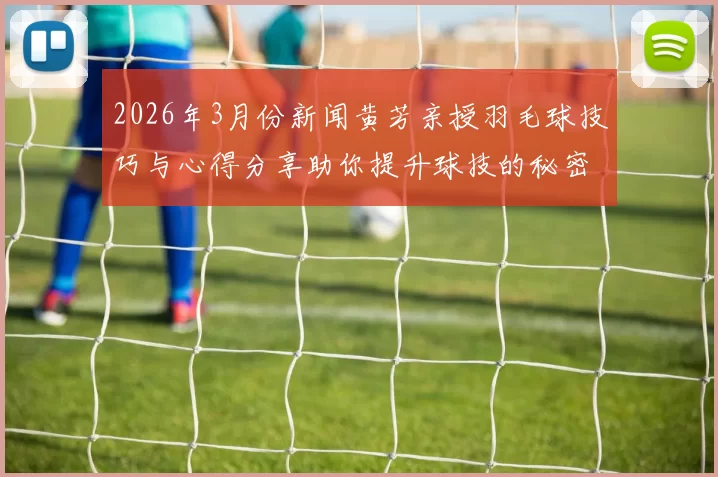 2026年3月份新闻黄芳亲授羽毛球技巧与心得分享助你提升球技的秘密秘诀