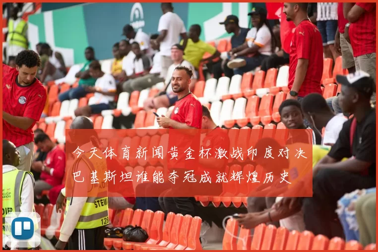 今天体育新闻黄金杯激战印度对决巴基斯坦谁能夺冠成就辉煌历史