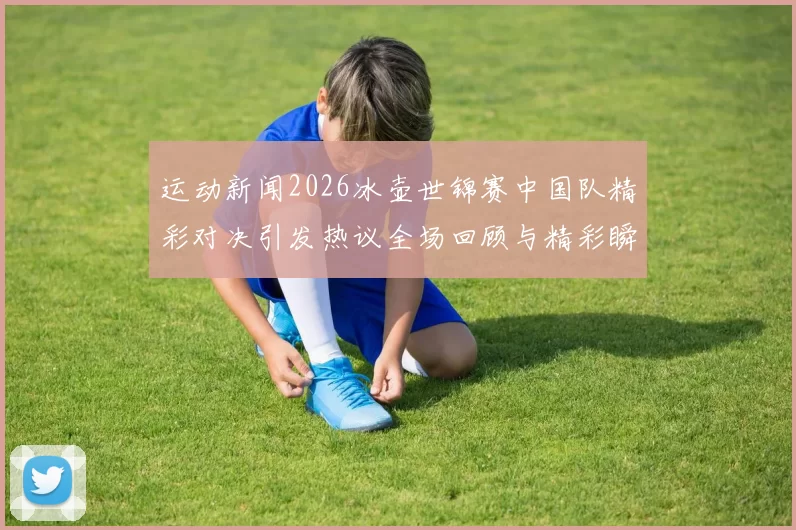 运动新闻2026冰壶世锦赛中国队精彩对决引发热议全场回顾与精彩瞬间分析