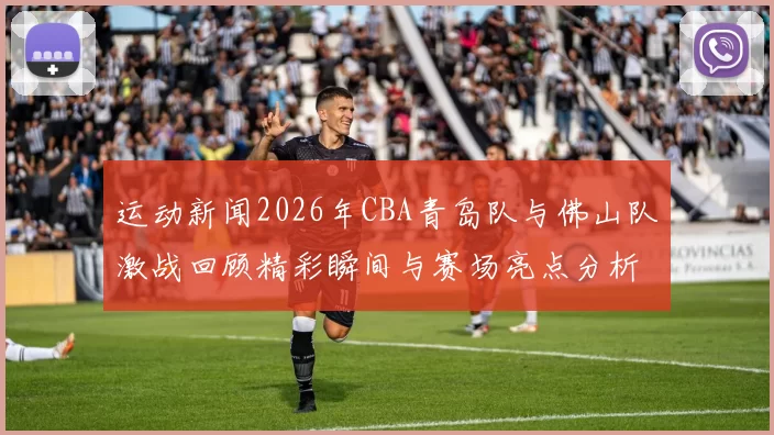 运动新闻2026年CBA青岛队与佛山队激战回顾精彩瞬间与赛场亮点分析