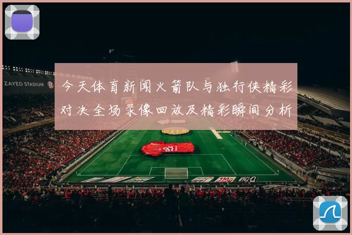 今天体育新闻火箭队与独行侠精彩对决全场录像回放及精彩瞬间分析